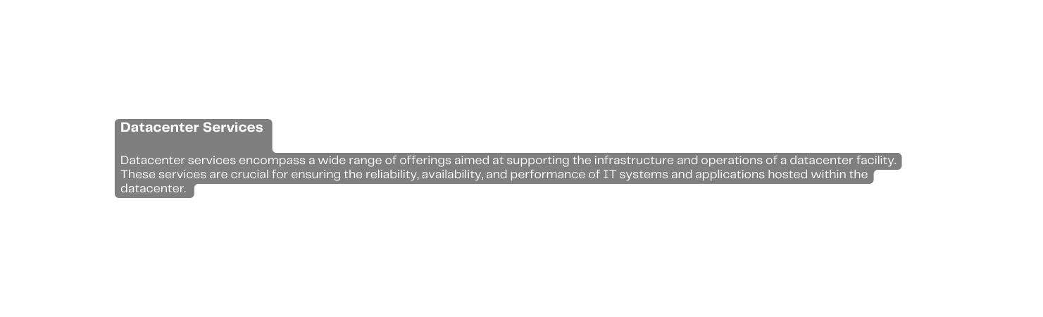 Datacenter Services Datacenter services encompass a wide range of offerings aimed at supporting the infrastructure and operations of a datacenter facility These services are crucial for ensuring the reliability availability and performance of IT systems and applications hosted within the datacenter