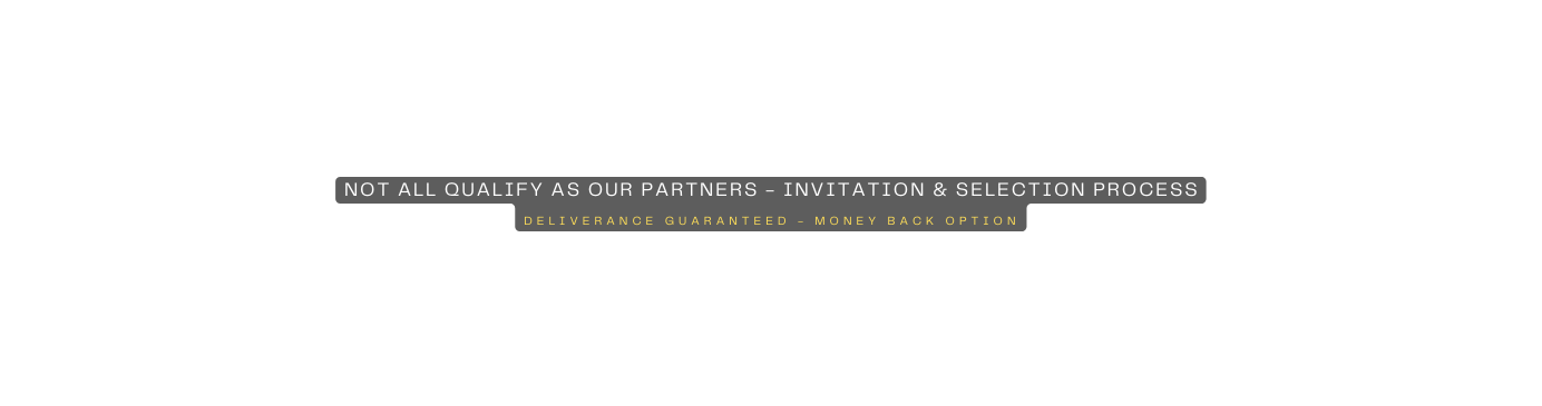 NOT ALL QUALIFY AS OUR PARTNERS INVITATION SELECTION PROCESS DELIVERANCE GUARANTEED MONEY BACK OPTION